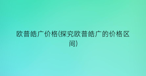 欧普皓广价格(探究欧普皓广的价格区间)