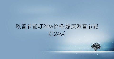 欧普节能灯24w价格(想买欧普节能灯24w)