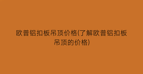 欧普铝扣板吊顶价格(了解欧普铝扣板吊顶的价格)