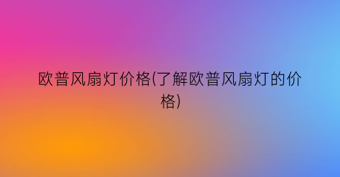 欧普风扇灯价格(了解欧普风扇灯的价格)