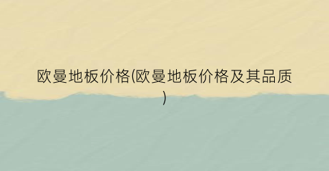 欧曼地板价格(欧曼地板价格及其品质)