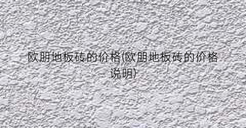 欧朋地板砖的价格(欧朋地板砖的价格说明)