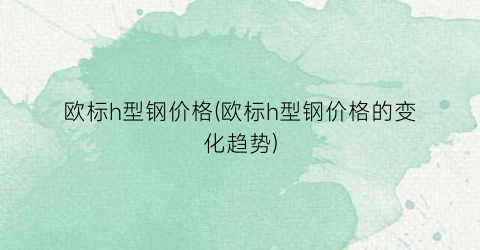 “欧标h型钢价格(欧标h型钢价格的变化趋势)