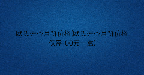 “欧氏莲香月饼价格(欧氏莲香月饼价格仅需100元一盒)