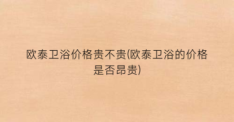 欧泰卫浴价格贵不贵(欧泰卫浴的价格是否昂贵)