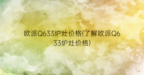 欧派Q633炉灶价格(了解欧派Q633炉灶价格)