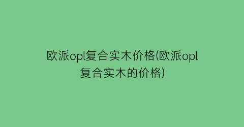 欧派opl复合实木价格(欧派opl复合实木的价格)