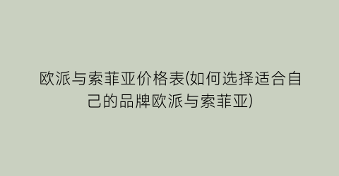 欧派与索菲亚价格表(如何选择适合自己的品牌欧派与索菲亚)