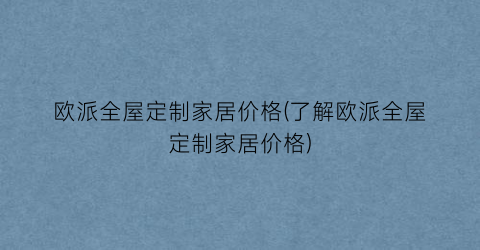 欧派全屋定制家居价格(了解欧派全屋定制家居价格)