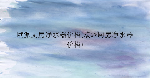 欧派厨房净水器价格(欧派厨房净水器价格)