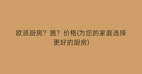 欧派厨房？旒？价格(为您的家庭选择更好的厨房)