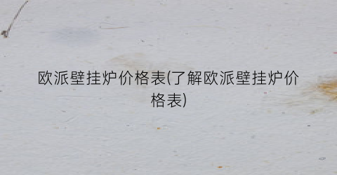 欧派壁挂炉价格表(了解欧派壁挂炉价格表)