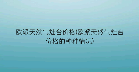 欧派天然气灶台价格(欧派天然气灶台价格的种种情况)