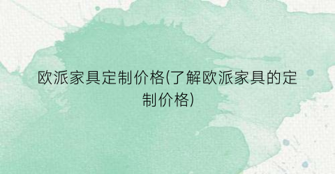 欧派家具定制价格(了解欧派家具的定制价格)