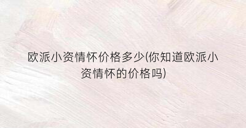 欧派小资情怀价格多少(你知道欧派小资情怀的价格吗)