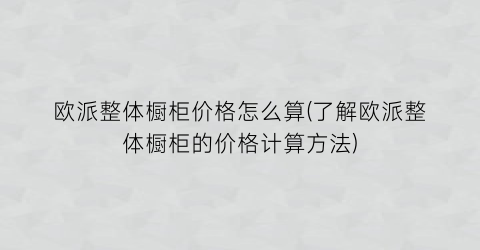 欧派整体橱柜价格怎么算(了解欧派整体橱柜的价格计算方法)