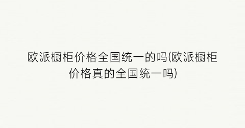 欧派橱柜价格全国统一的吗(欧派橱柜价格真的全国统一吗)