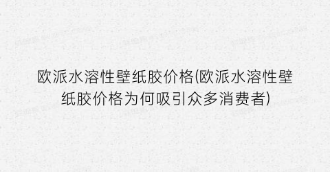 欧派水溶性壁纸胶价格(欧派水溶性壁纸胶价格为何吸引众多消费者)