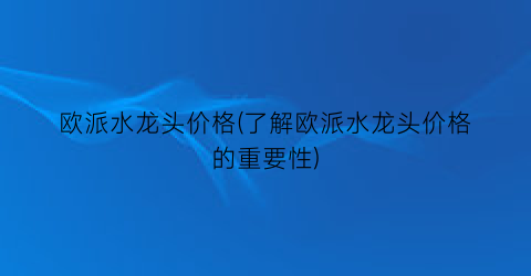 欧派水龙头价格(了解欧派水龙头价格的重要性)