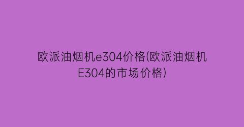 欧派油烟机e304价格(欧派油烟机E304的市场价格)