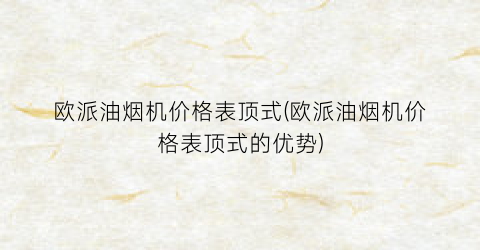 欧派油烟机价格表顶式(欧派油烟机价格表顶式的优势)