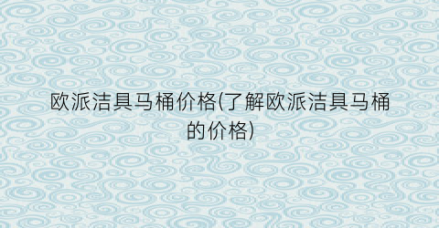欧派洁具马桶价格(了解欧派洁具马桶的价格)