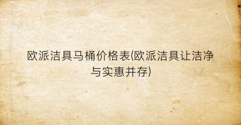 欧派洁具马桶价格表(欧派洁具让洁净与实惠并存)