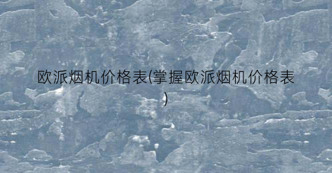 欧派烟机价格表(掌握欧派烟机价格表)