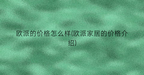 欧派的价格怎么样(欧派家居的价格介绍)