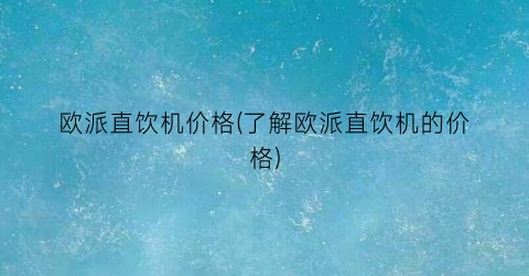 “欧派直饮机价格(了解欧派直饮机的价格)
