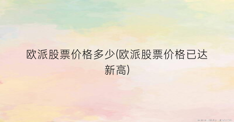 欧派股票价格多少(欧派股票价格已达新高)