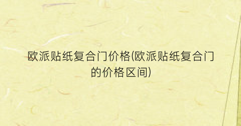 欧派贴纸复合门价格(欧派贴纸复合门的价格区间)