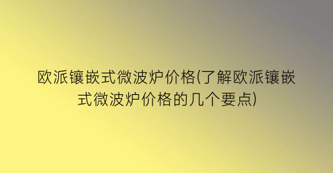 欧派镶嵌式微波炉价格(了解欧派镶嵌式微波炉价格的几个要点)