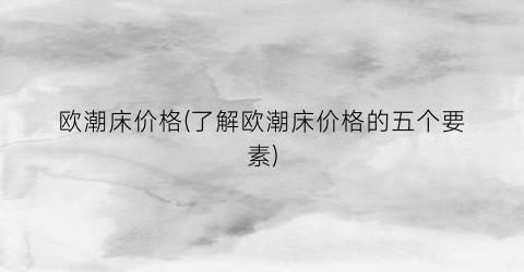 欧潮床价格(了解欧潮床价格的五个要素)