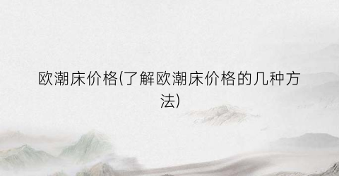 欧潮床价格(了解欧潮床价格的几种方法)