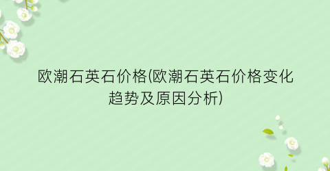欧潮石英石价格(欧潮石英石价格变化趋势及原因分析)