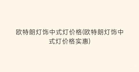 欧特朗灯饰中式灯价格(欧特朗灯饰中式灯价格实惠)