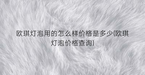 欧琪灯泡用的怎么样价格是多少(欧琪灯泡价格查询)