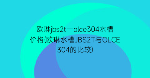 欧琳jbs2t一olce304水槽价格(欧琳水槽JBS2T与OLCE304的比较)