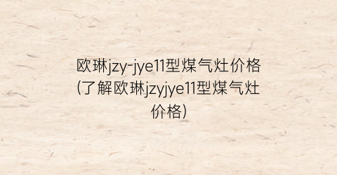 欧琳jzy-jye11型煤气灶价格(了解欧琳jzyjye11型煤气灶价格)