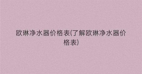 欧琳净水器价格表(了解欧琳净水器价格表)