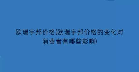 “欧瑞宇邦价格(欧瑞宇邦价格的变化对消费者有哪些影响)