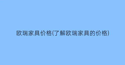 欧瑞家具价格(了解欧瑞家具的价格)