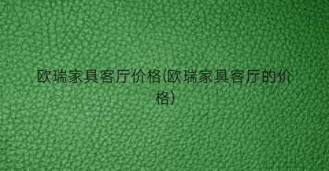 欧瑞家具客厅价格(欧瑞家具客厅的价格)