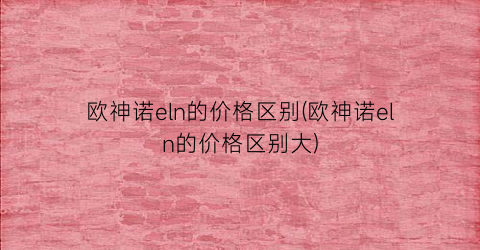欧神诺eln的价格区别(欧神诺eln的价格区别大)