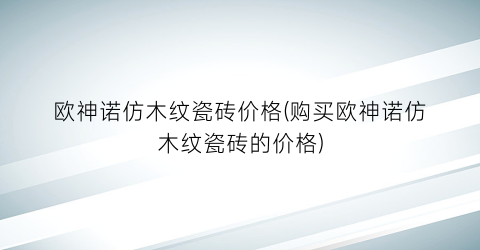 欧神诺仿木纹瓷砖价格(购买欧神诺仿木纹瓷砖的价格)