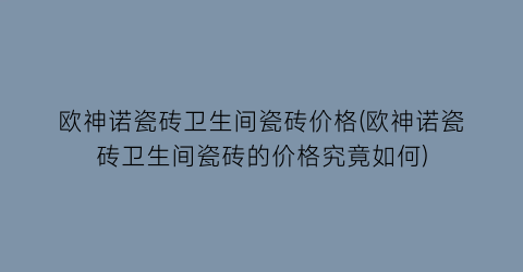 欧神诺瓷砖卫生间瓷砖价格(欧神诺瓷砖卫生间瓷砖的价格究竟如何)