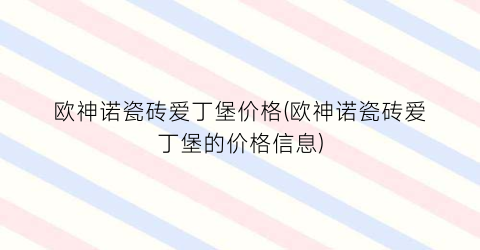 欧神诺瓷砖爱丁堡价格(欧神诺瓷砖爱丁堡的价格信息)