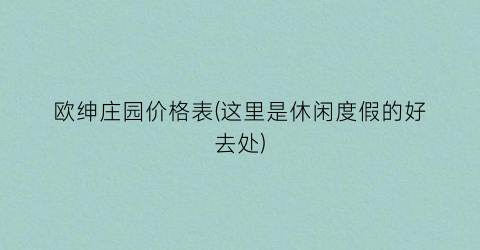 欧绅庄园价格表(这里是休闲度假的好去处)