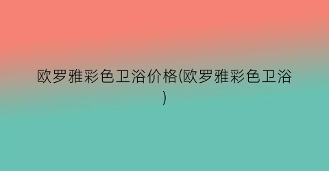 欧罗雅彩色卫浴价格(欧罗雅彩色卫浴)